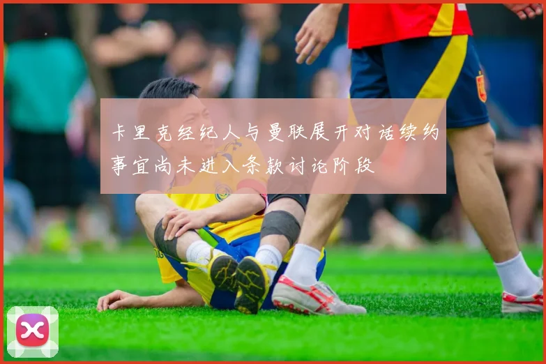 卡里克经纪人与曼联展开对话续约事宜尚未进入条款讨论阶段