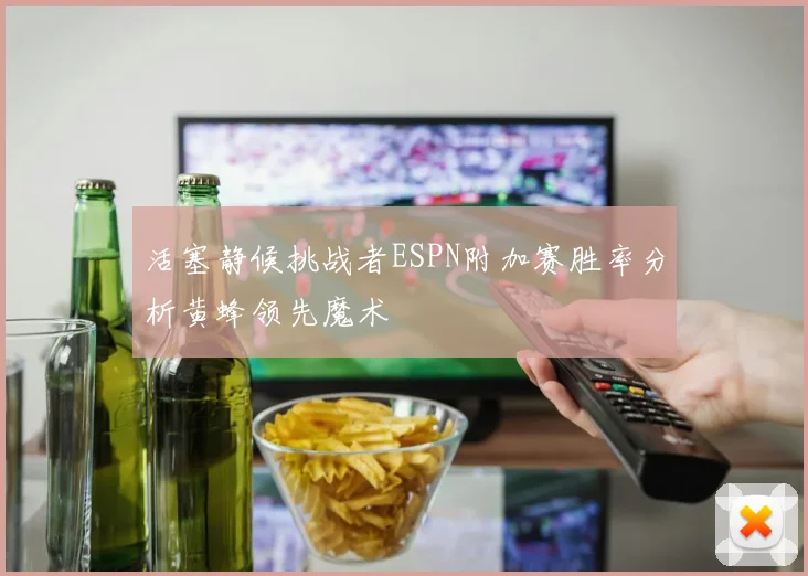 活塞静候挑战者ESPN附加赛胜率分析黄蜂领先魔术