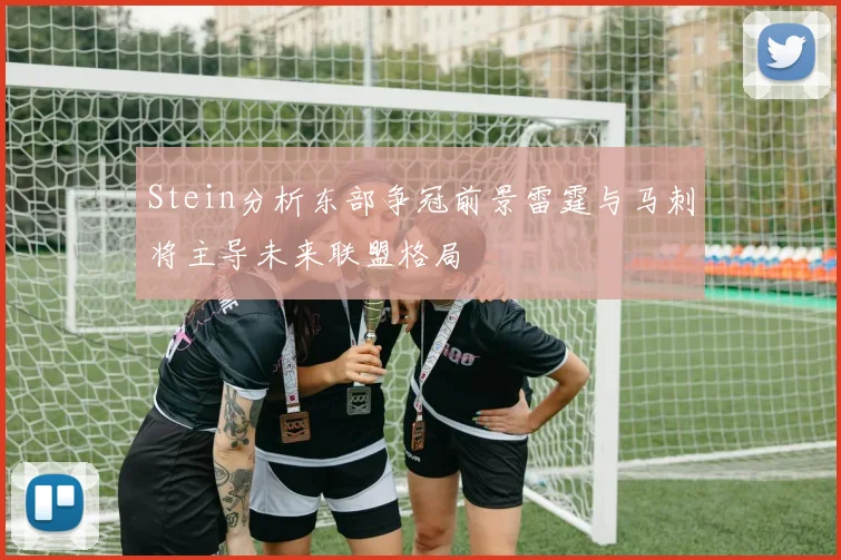 Stein分析东部争冠前景雷霆与马刺将主导未来联盟格局