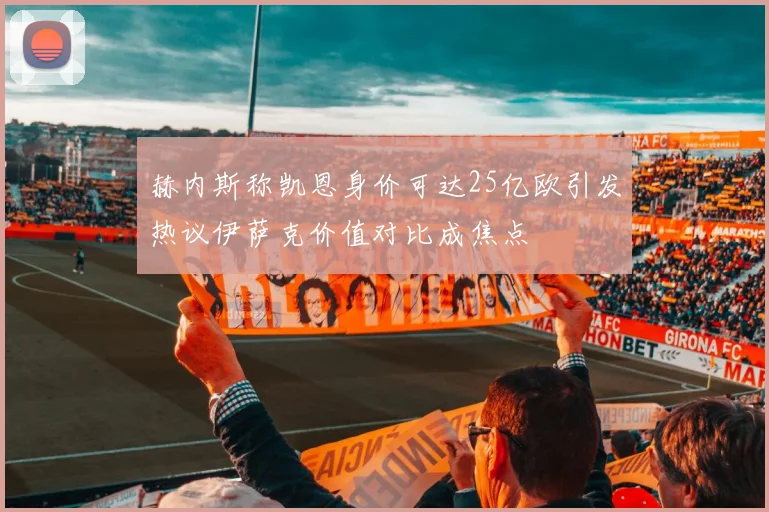 赫内斯称凯恩身价可达25亿欧引发热议伊萨克价值对比成焦点