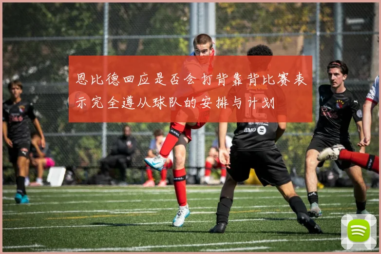 恩比德回应是否会打背靠背比赛表示完全遵从球队的安排与计划