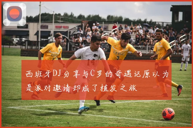 西班牙DJ分享与C罗的奇遇记原以为是派对邀请却成了植发之旅