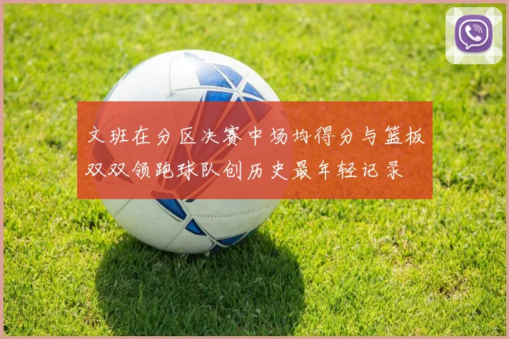 文班在分区决赛中场均得分与篮板双双领跑球队创历史最年轻记录