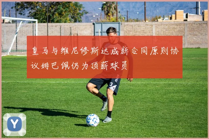 皇马与维尼修斯达成新合同原则协议姆巴佩仍为顶薪球员