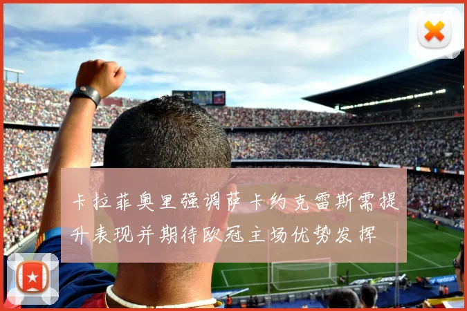 卡拉菲奥里强调萨卡约克雷斯需提升表现并期待欧冠主场优势发挥