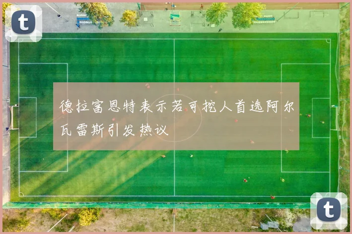 德拉富恩特表示若可挖人首选阿尔瓦雷斯引发热议
