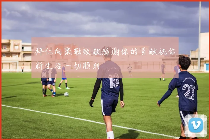 拜仁向聚勒致敬感谢你的贡献祝你新生活一切顺利