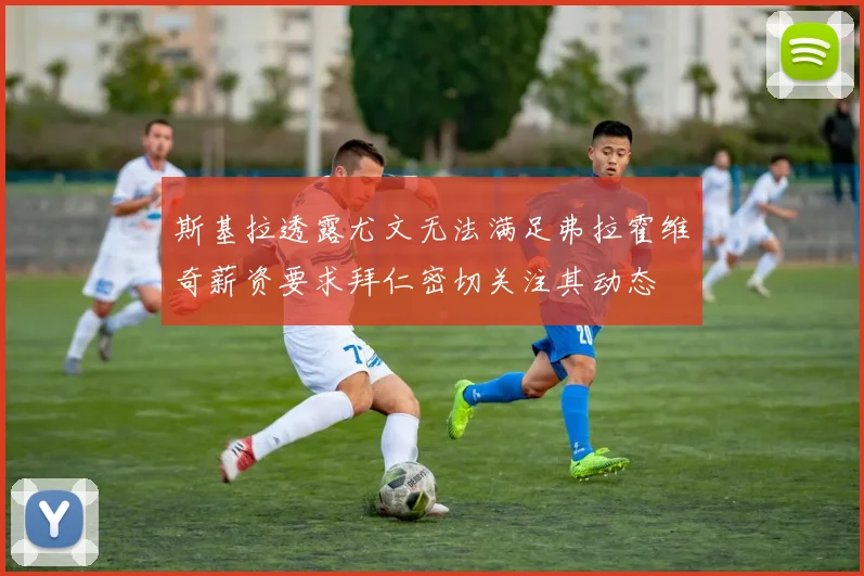 斯基拉透露尤文无法满足弗拉霍维奇薪资要求拜仁密切关注其动态