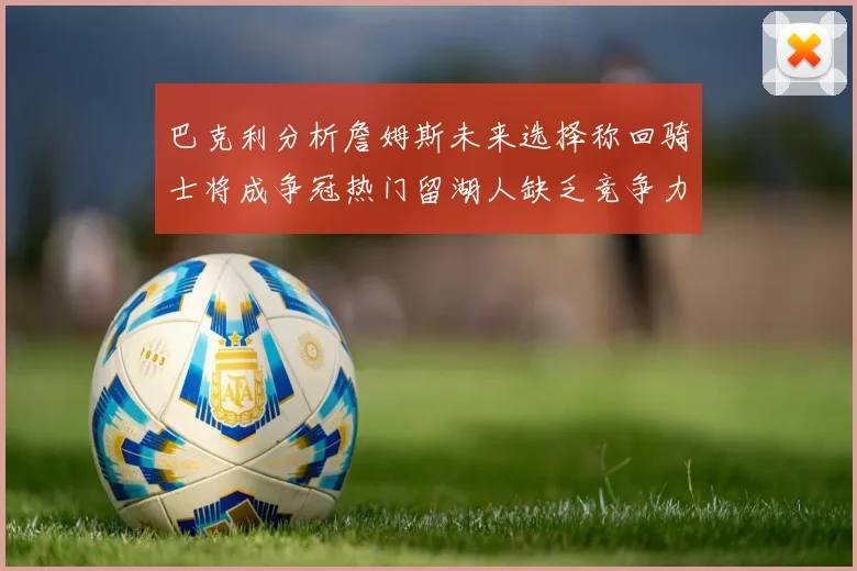 巴克利分析詹姆斯未来选择称回骑士将成争冠热门留湖人缺乏竞争力