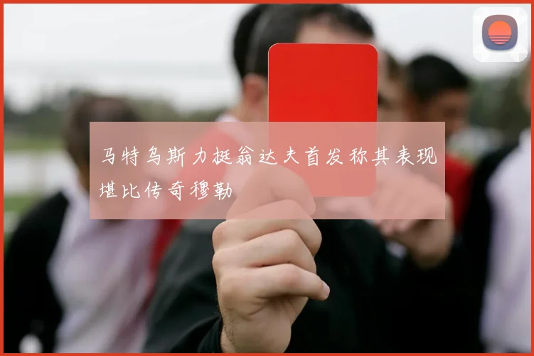 马特乌斯力挺翁达夫首发称其表现堪比传奇穆勒