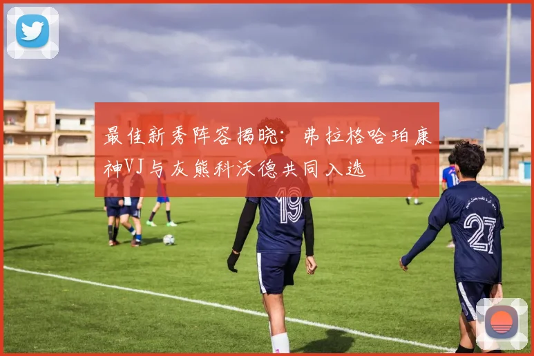 最佳新秀阵容揭晓：弗拉格哈珀康神VJ与灰熊科沃德共同入选