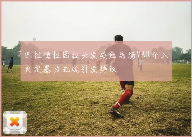 巴拉德拉因拉头发染红离场VAR介入判定暴力犯规引发热议
