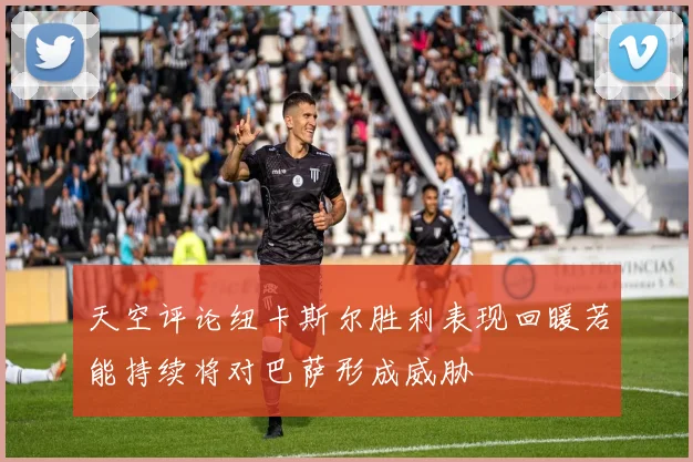 天空评论纽卡斯尔胜利表现回暖若能持续将对巴萨形成威胁
