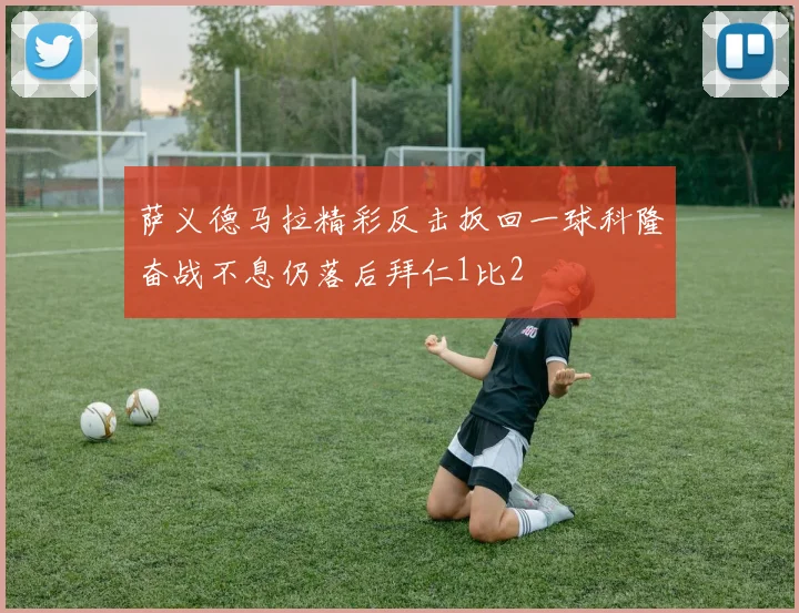 萨义德马拉精彩反击扳回一球科隆奋战不息仍落后拜仁1比2