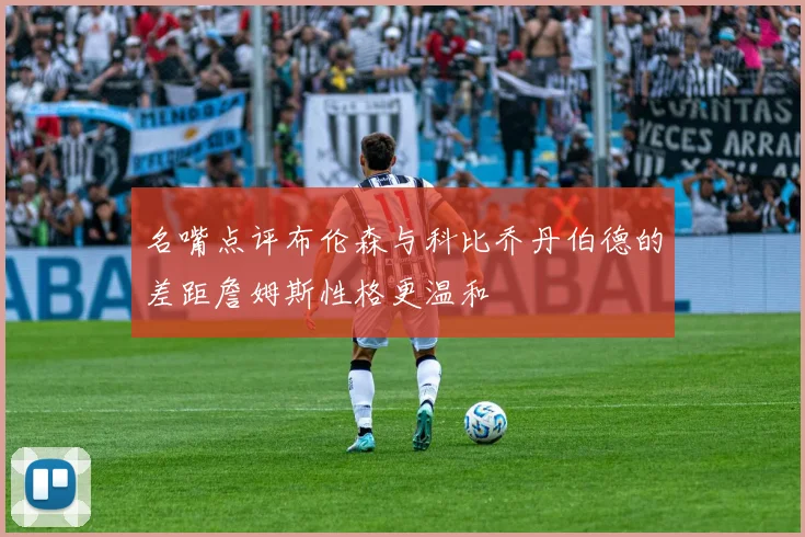 名嘴点评布伦森与科比乔丹伯德的差距詹姆斯性格更温和